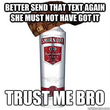 Better send that text again she must not have got it trust me BRO  Scumbag Alcohol