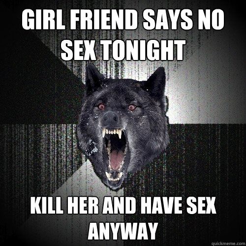 Girl friend says no sex tonight Kill her and have sex anyway  Insanity Wolf