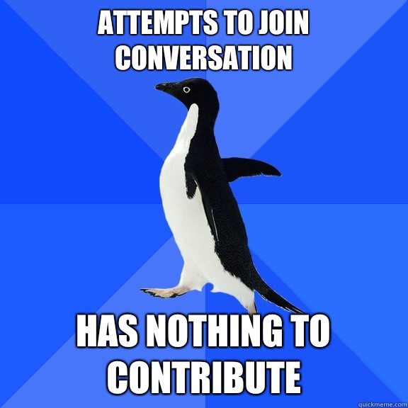 Attempts to join conversation Has nothing to contribute  Socially Awkward Penguin