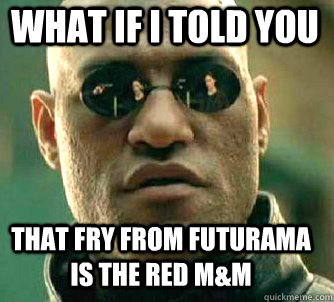 what if i told you that Fry from Futurama is the red M&M  Matrix Morpheus