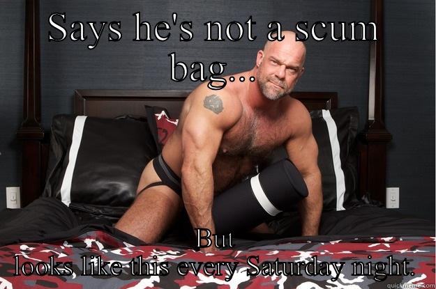 SAYS HE'S NOT A SCUM BAG... BUT LOOKS LIKE THIS EVERY SATURDAY NIGHT. Gorilla Man