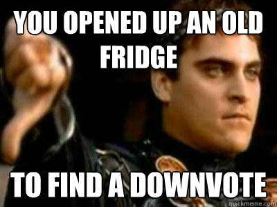 You opened up an old fridge To find a downvote - You opened up an old fridge To find a downvote  Downvoting Roman