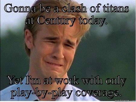 GONNA BE A CLASH OF TITANS AT CENTURY TODAY. YET I'M AT WORK WITH ONLY PLAY-BY-PLAY COVERAGE. 1990s Problems