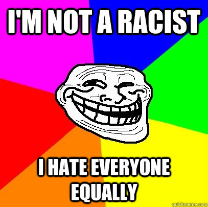 I'm not a racist I hate everyone equally   Troll Face