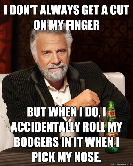 I don't always get a cut on my finger But when i do, I accidentally roll my boogers in it when I pick my nose.  The Most Interesting Man In The World