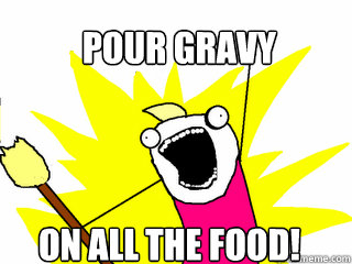 Pour Gravy on all the food!  All The Things