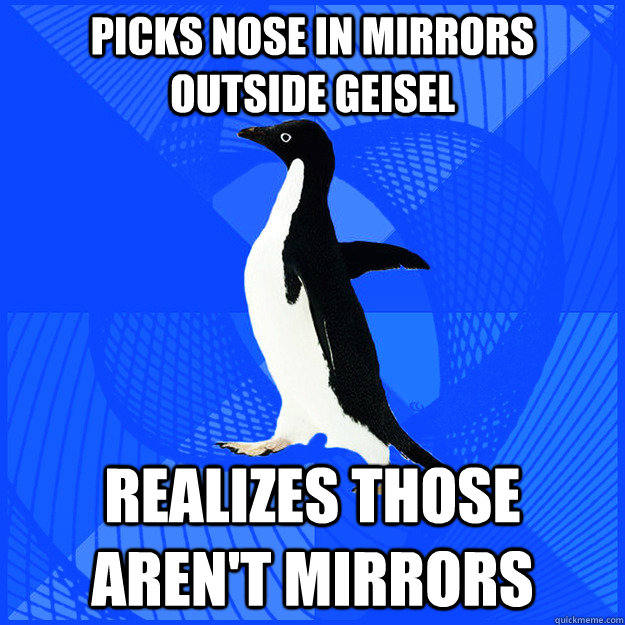 picks nose in mirrors outside geisel realizes those aren't mirrors  