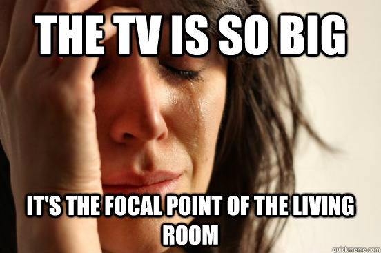 The TV is so big It's the focal point of the living room   First World Problems