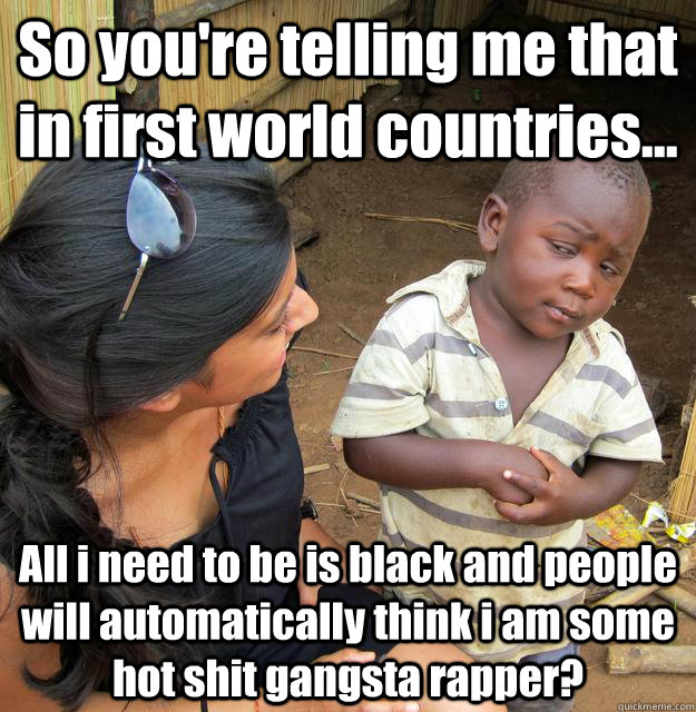 So you're telling me that in first world countries... All i need to be is black and people will automatically think i am some hot shit gangsta rapper?  3rd World Skeptical Child