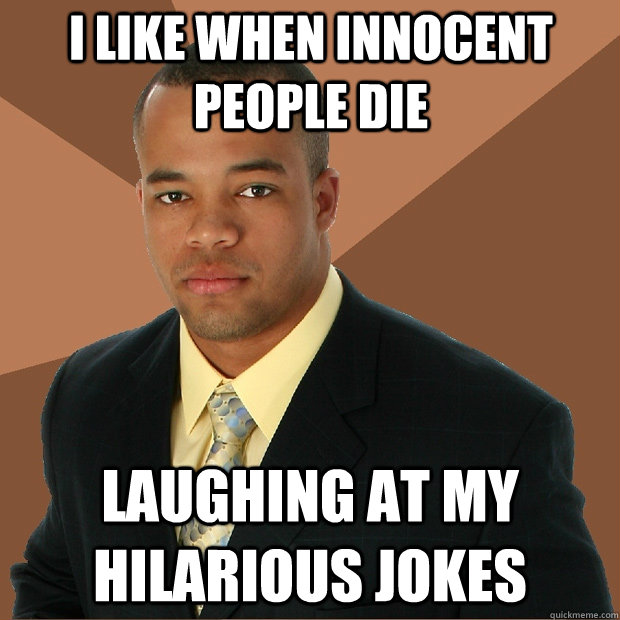 i like when innocent people die laughing at my hilarious jokes  Successful Black Man