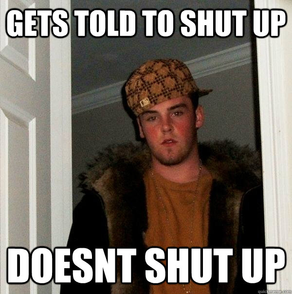 Gets told to shut up Doesnt shut up - Gets told to shut up Doesnt shut up  Scumbag Steve