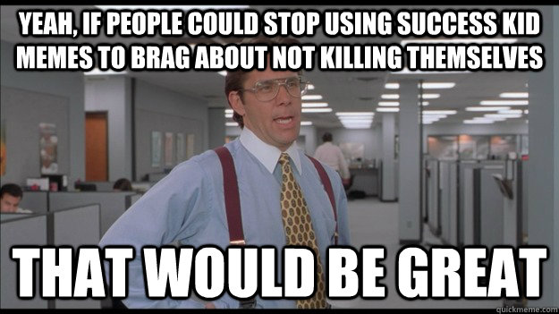 Yeah, if people could stop using success kid memes to brag about not killing themselves That would be great  Office Space Lumbergh HD