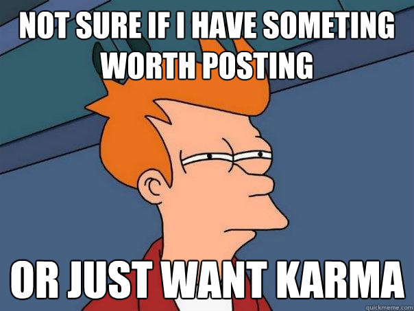 Not sure if i have someting worth posting Or just want karma - Not sure if i have someting worth posting Or just want karma  Misc