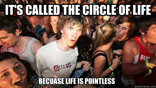 It's called the circle of life becuase life is pointless  Sudden Clarity Clarence