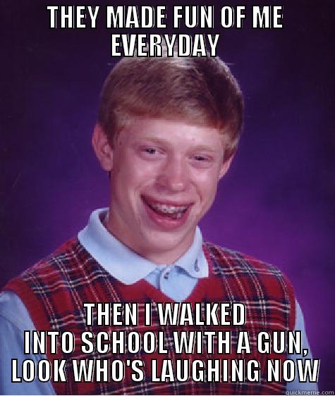 REVENGE OF THE BULLIED - THEY MADE FUN OF ME EVERYDAY THEN I WALKED INTO SCHOOL WITH A GUN, LOOK WHO'S LAUGHING NOW Bad Luck Brian