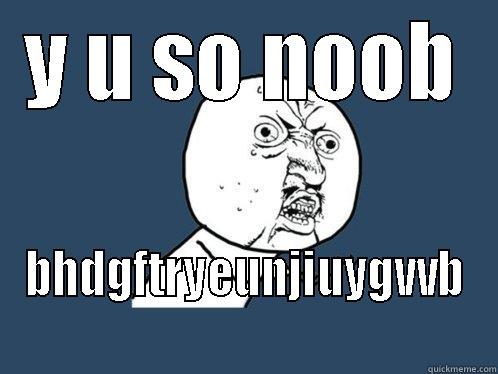 Y U SO NOOB BHDGFTRYEUNJIUYGVVB  Y U No