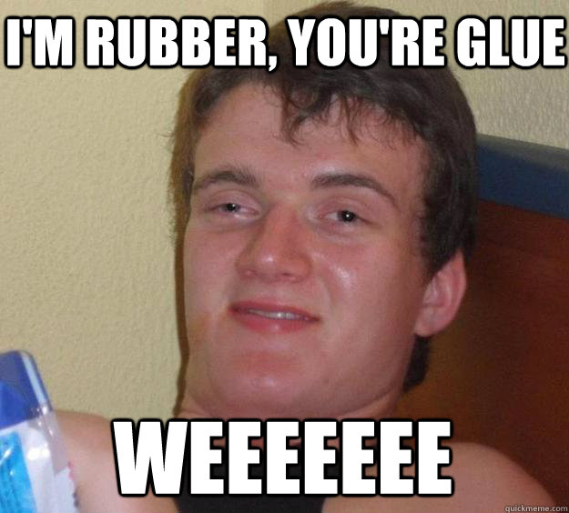i'm rubber, you're glue weeeeeee  10 Guy