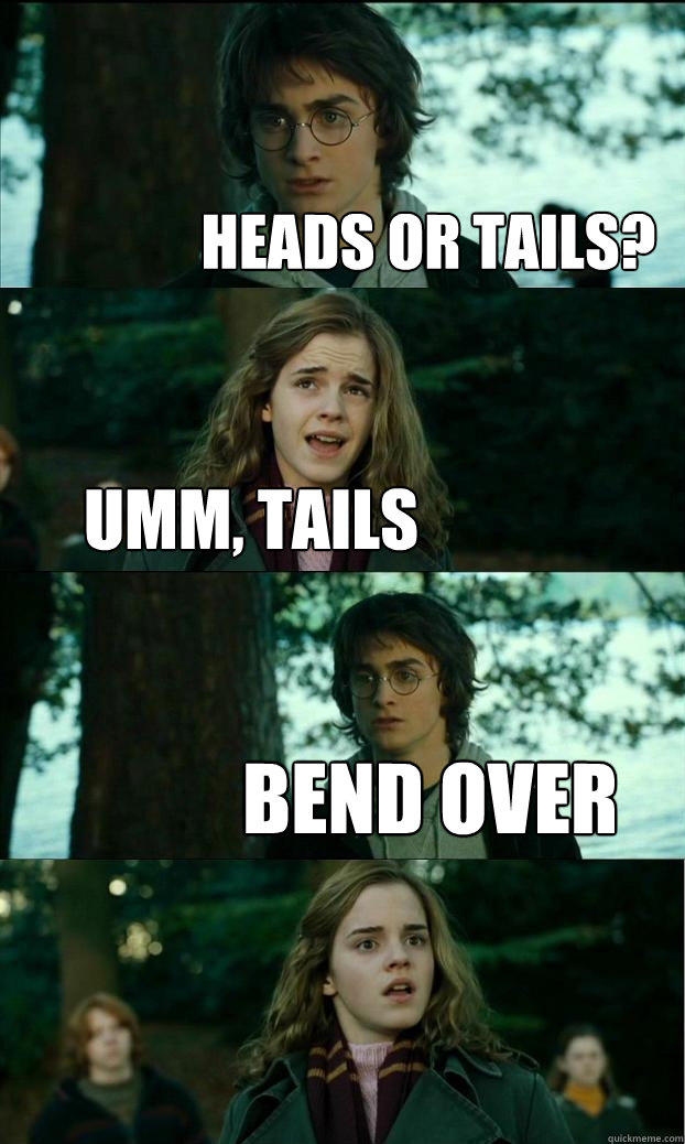 heads or tails? umm, tails bend over  