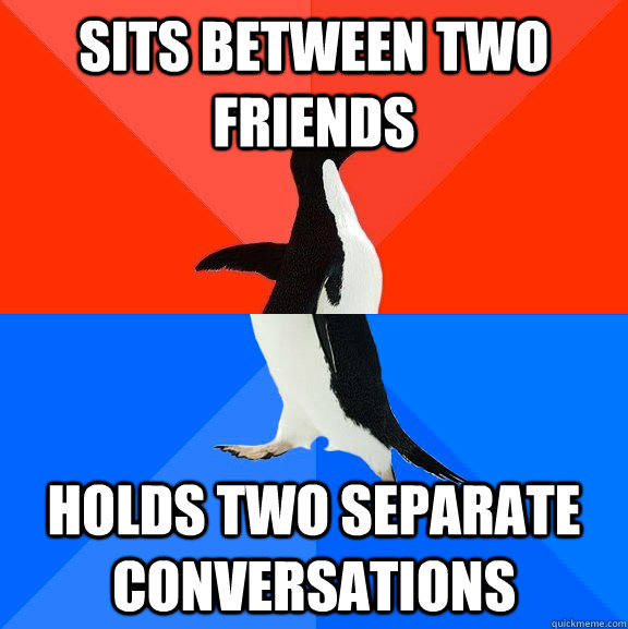 sits between two friends holds two separate conversations  Socially Awesome Awkward Penguin