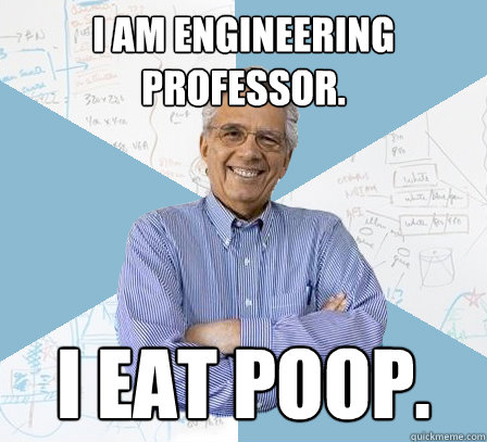 I am engineering professor. I eat poop.  EngineeringProfessor