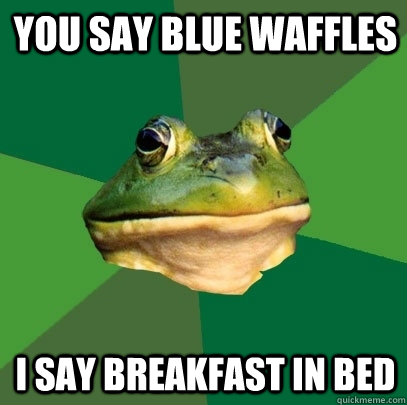 you say blue waffles I say breakfast in bed  Foul Bachelor Frog