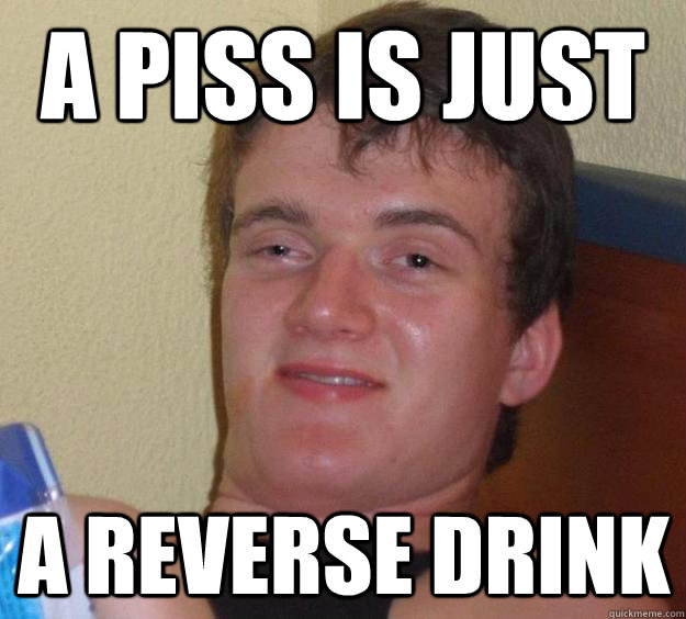 A piss is just a reverse drink - A piss is just a reverse drink  10 Guy