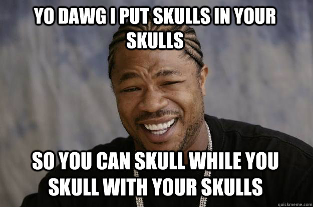 Yo dawg i put skulls in your skulls so you can skull while you skull with your skulls - Yo dawg i put skulls in your skulls so you can skull while you skull with your skulls  Xzibit meme