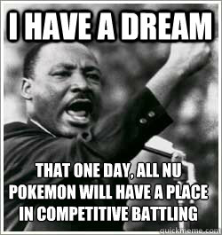 I have a dream that one day, All nu pokemon will have a place in competitive battling - I have a dream that one day, All nu pokemon will have a place in competitive battling  I HAVE A DREAM