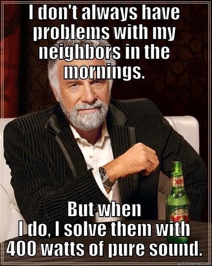 How to Properly Deal With Noisy Neighbors - I DON'T ALWAYS HAVE PROBLEMS WITH MY NEIGHBORS IN THE MORNINGS. BUT WHEN I DO, I SOLVE THEM WITH 400 WATTS OF PURE SOUND. The Most Interesting Man In The World