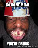 You're drunk Go home meme - You're drunk Go home meme  CRAZY NIGGER