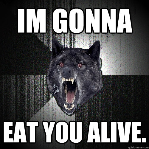 im gonna eat you alive.  Insanity Wolf
