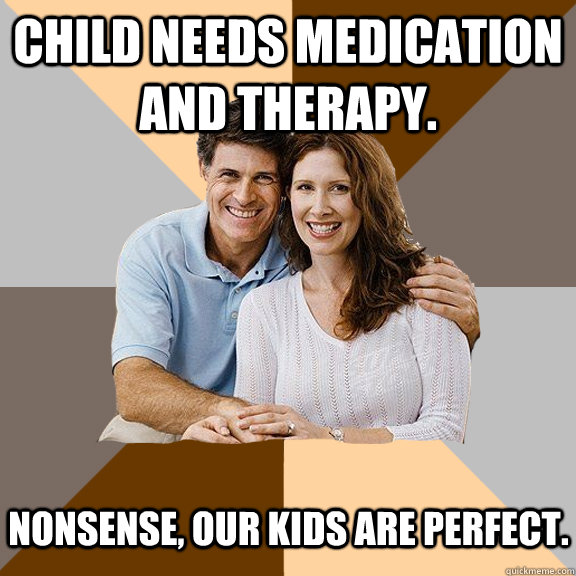 Child needs medication and therapy. Nonsense, our kids are perfect.   Scumbag Parents