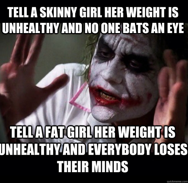 Tell a skinny girl her weight is unhealthy and no one bats an eye Tell a fat girl her weight is unhealthy and everybody loses their minds - Tell a skinny girl her weight is unhealthy and no one bats an eye Tell a fat girl her weight is unhealthy and everybody loses their minds  joker