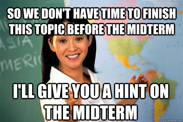 So we don't have time to finish this topic before the midterm I'll give you a hint on the midterm  Unhelpful High School Teacher