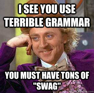 I see you use terrible grammar you must have tons of 