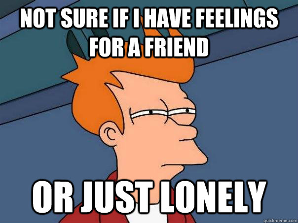 Not sure if I have feelings for a friend Or just lonely  Futurama Fry