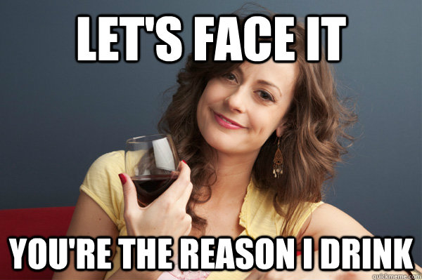 let's face it you're the reason I drink  Forever Resentful Mother