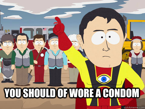  You should of wore a condom  Captain Hindsight