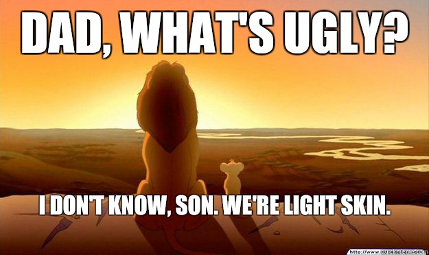 Dad, what's ugly? I don't know, son. We're light skin.
 - Dad, what's ugly? I don't know, son. We're light skin.
  Lion King Gladstone