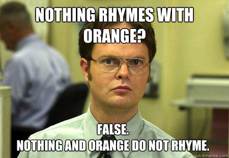 nothing rhymes with orange? False.
nothing and orange do not rhyme. - nothing rhymes with orange? False.
nothing and orange do not rhyme.  Dwight