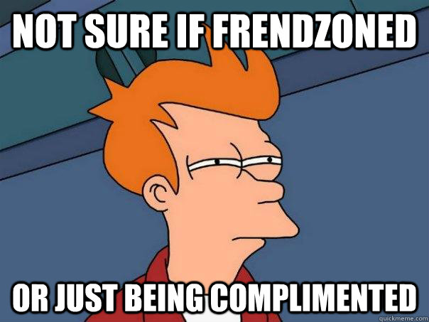 not sure if frendzoned or just being complimented  Futurama Fry