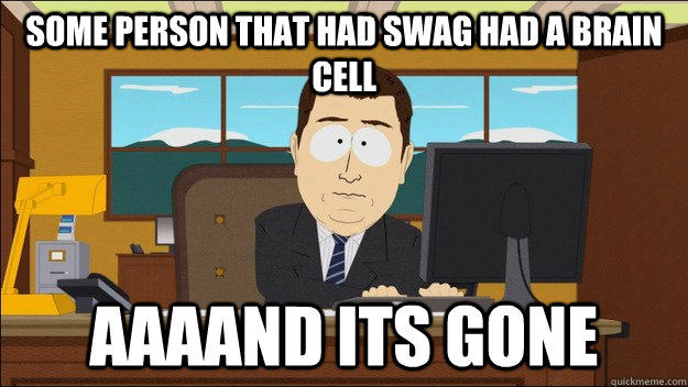 some person that had swag had a brain cell aaaand its gone  aaaand its gone