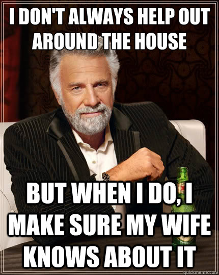 I don't always help out around the house But when i do, I make sure my wife knows about it  The Most Interesting Man In The World