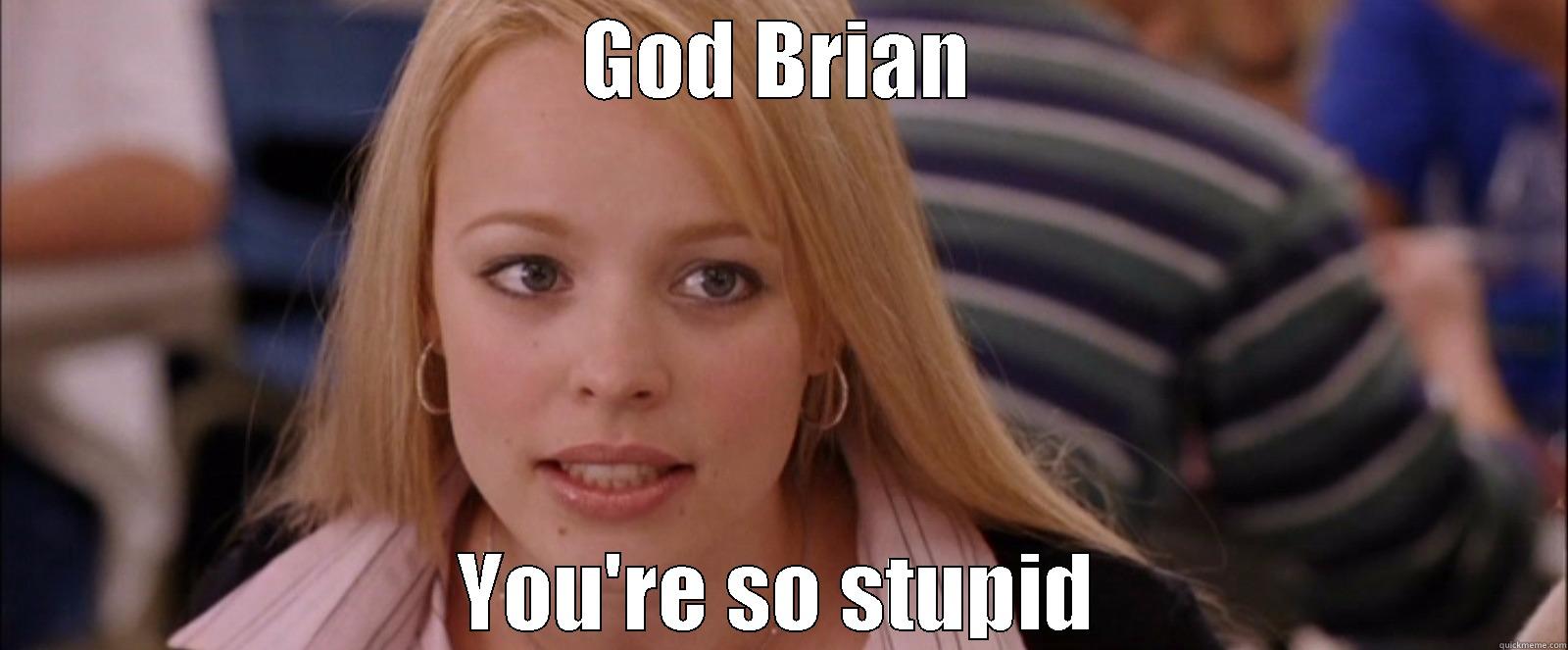 GOD BRIAN YOU'RE SO STUPID Misc
