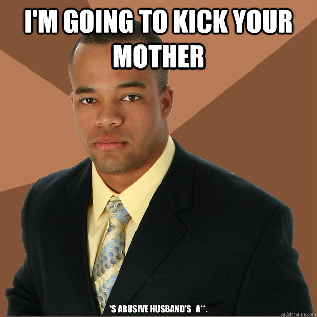 I'm going to kick your mother 's abusive husband's   a**.  Successful Black Man