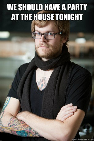 we should have a party at the house tonight   Hipster Barista