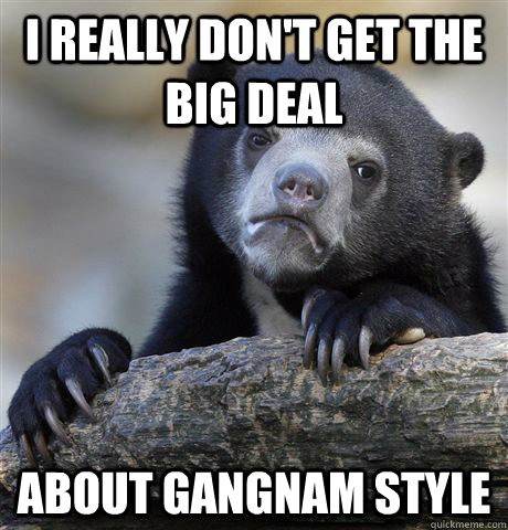 I really don't get the big deal About Gangnam Style  Confession Bear