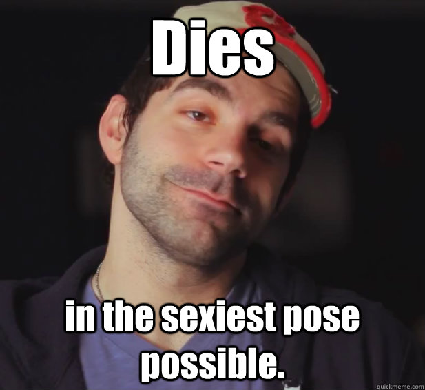 Dies in the sexiest pose possible.  BDoubleO