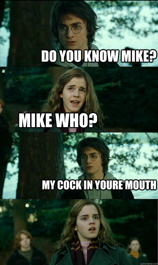 Do you know mike? Mike who? My cock in youre mouth - Do you know mike? Mike who? My cock in youre mouth  Horny Harry