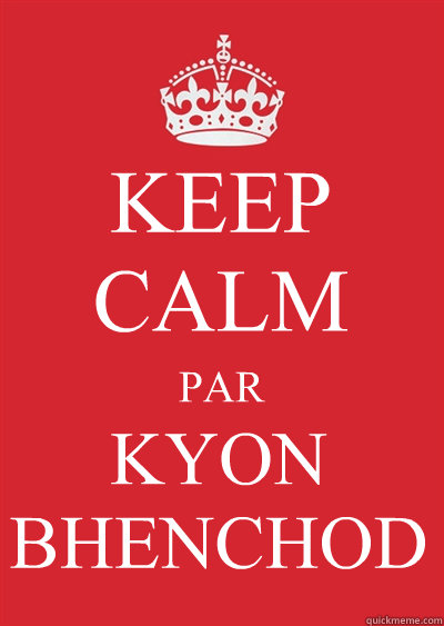 KEEP CALM PAR KYON
BHENCHOD  Keep calm or gtfo